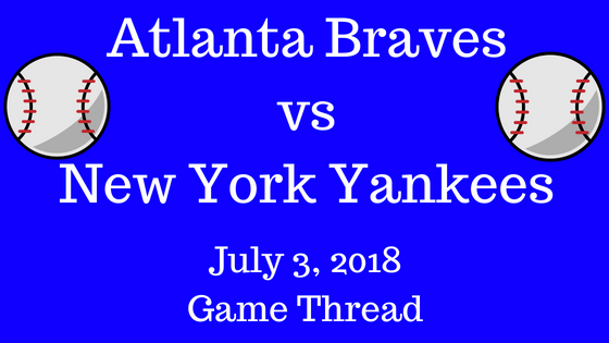 Atlanta Braves vs New York Yankees - 7/3/18
