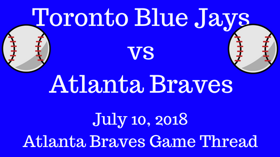 Atlanta Braves Game Thread Braves Vs Blue Jays 7-10-2018!